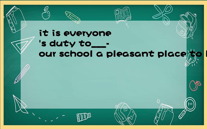 it is everyone's duty to___-our school a pleasant place to learn infind     set      keep    make