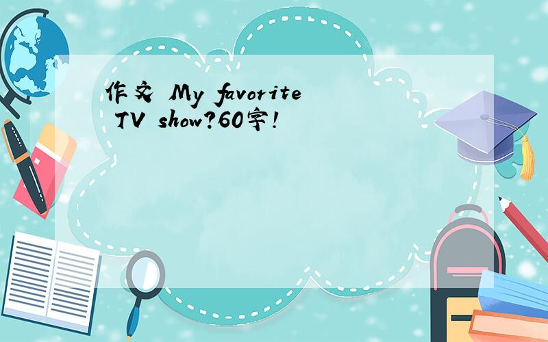 作文 My favorite TV show?60字!