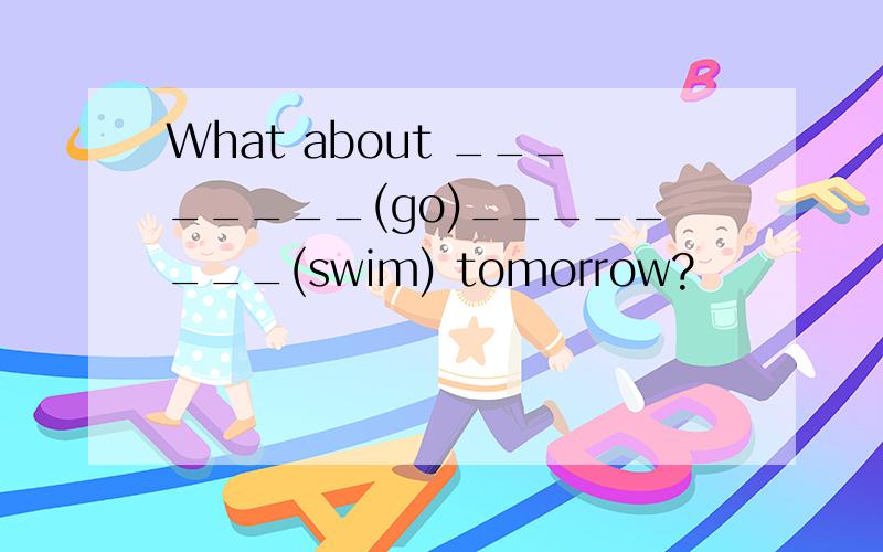 What about ________(go)________(swim) tomorrow?