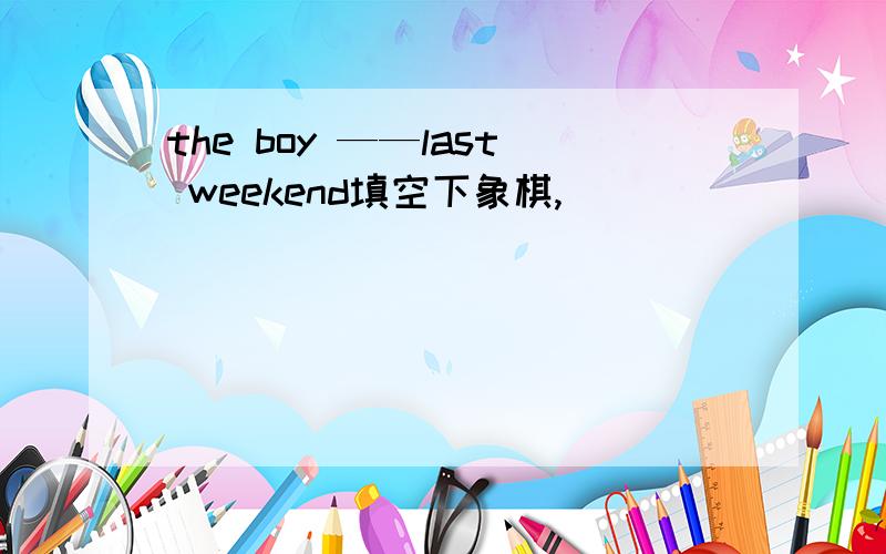 the boy ——last weekend填空下象棋,