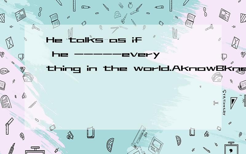 He talks as if he -----everything in the world.AknowBknewcCknowsDwas going to haveIF从句中时态与语态,