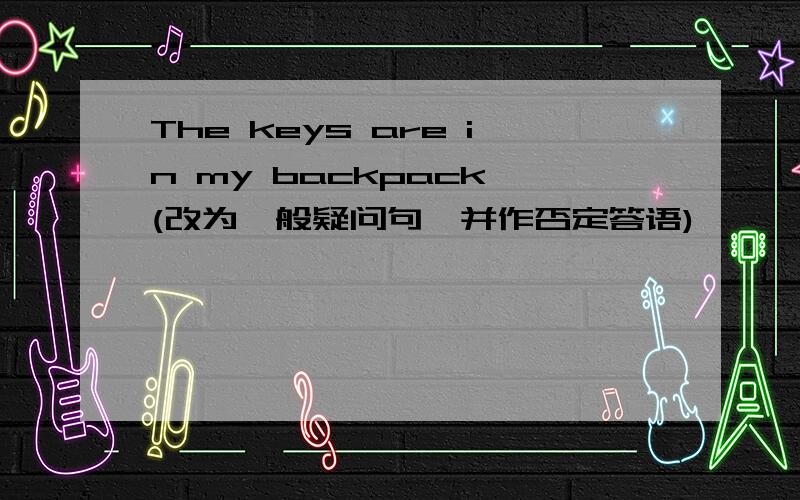 The keys are in my backpack (改为一般疑问句,并作否定答语)