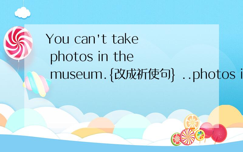 You can't take photos in the museum.{改成祈使句} ..photos in the museum.填上