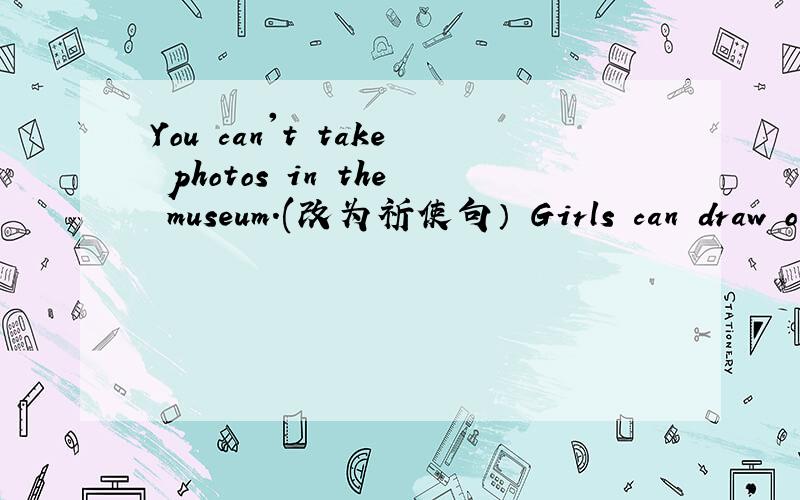 You can't take photos in the museum.(改为祈使句） Girls can draw on the wall.(改为否定句）Susan washes her clothes every weekend(对划线部分提问）-----------------------Lucy has to sports every morning.(改为一般疑问句）Tom