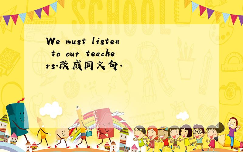 We must listen to our teachers.改成同义句.