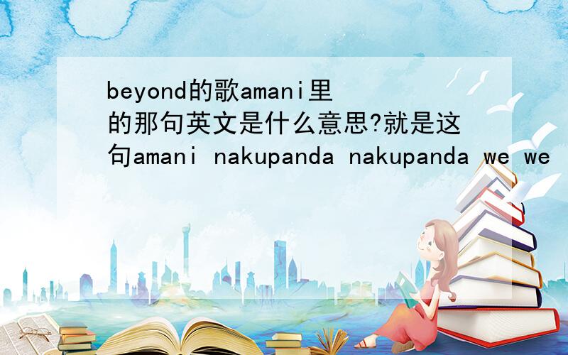 beyond的歌amani里的那句英文是什么意思?就是这句amani nakupanda nakupanda we we