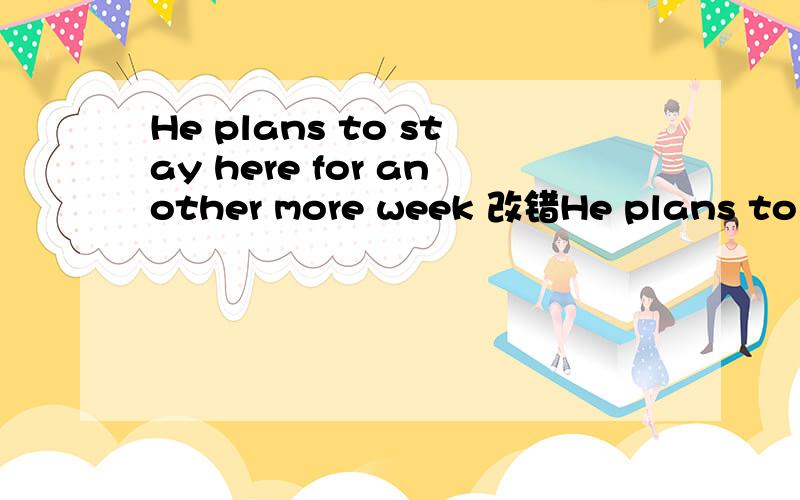 He plans to stay here for another more week 改错He plans to stay here for another more week 句子哪一个部分错了,应该怎么改