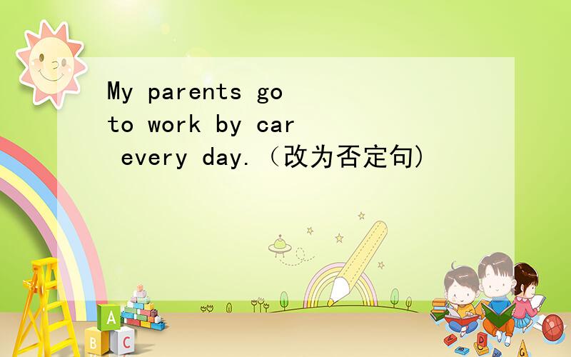 My parents go to work by car every day.（改为否定句)
