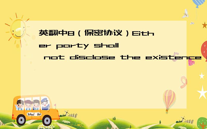 英翻中8（保密协议）Either party shall not disclose the existence of the fact that both parties enter into the relationship under this Agreement and the contents thereof.