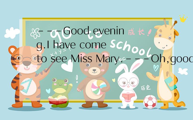 ---Good evening.I have come to see Miss Mary.---Oh,good evening.I’m sorry,but she is not in.---Good evening.I have come to see Miss Mary.---Oh,good evening.I’m sorry,but she is not in.为什么要用have come