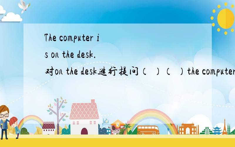 The computer is on the desk.对on the desk进行提问（ ）（ ）the computer