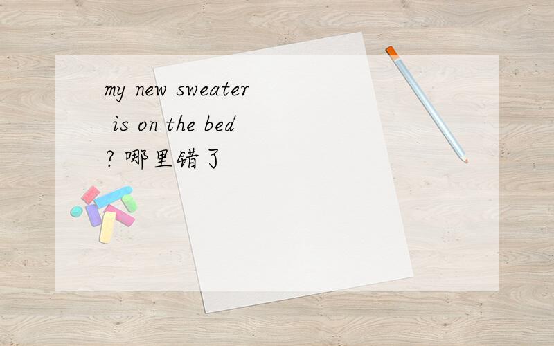 my new sweater is on the bed? 哪里错了