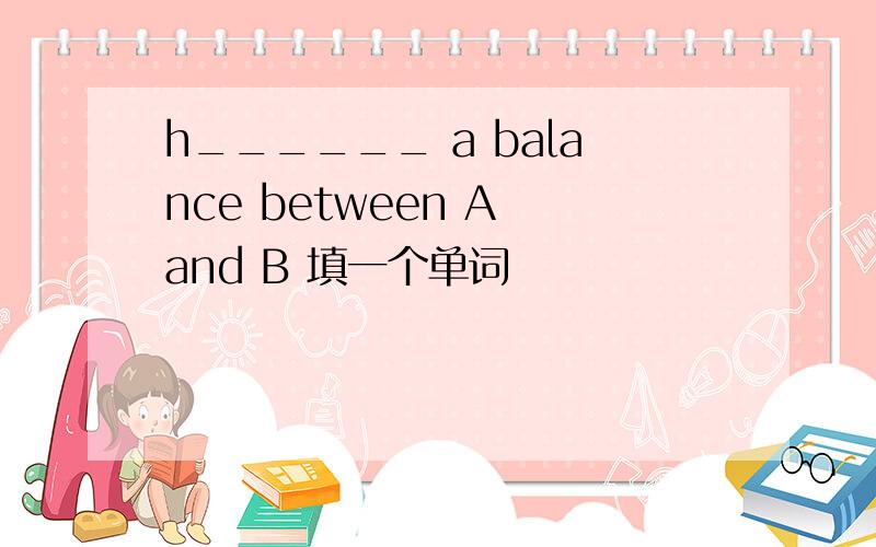 h______ a balance between A and B 填一个单词