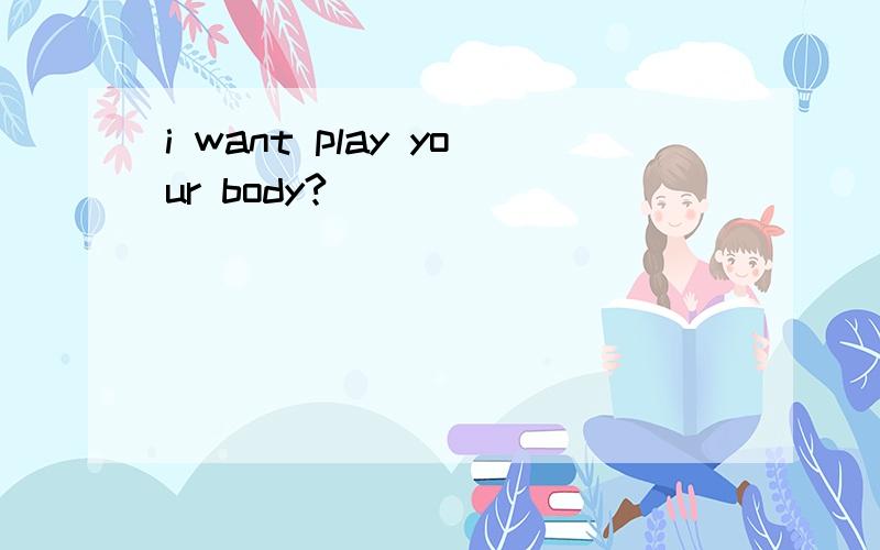 i want play your body?