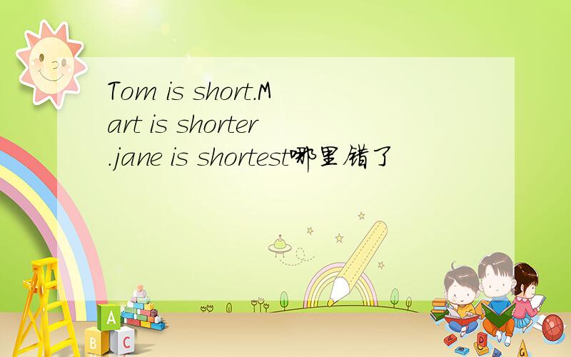 Tom is short.Mart is shorter.jane is shortest哪里错了