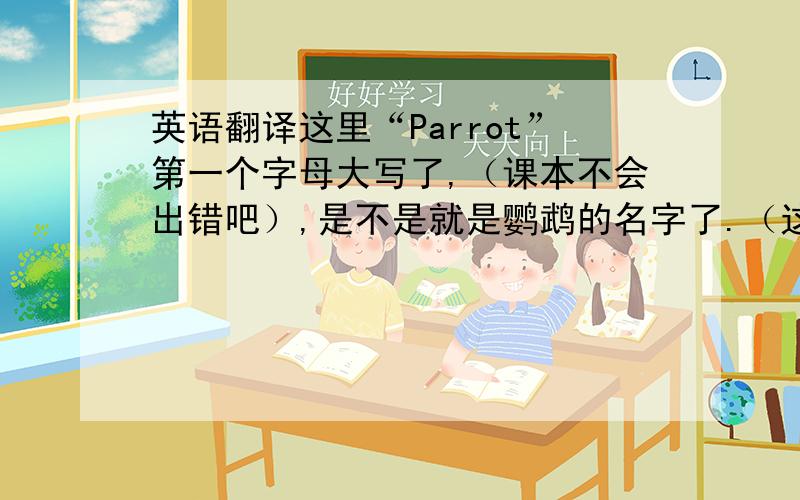 英语翻译这里“Parrot”第一个字母大写了,（课本不会出错吧）,是不是就是鹦鹉的名字了.（这只鹦鹉的名字就叫鹦鹉）.翻译为“帕罗特”.
