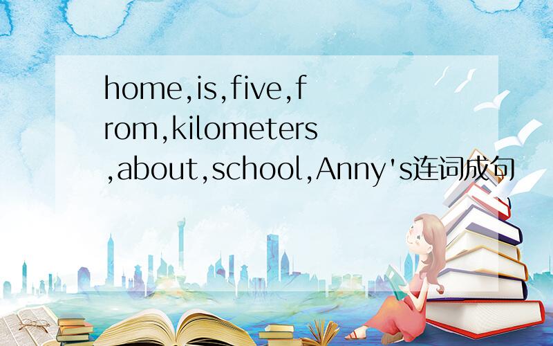 home,is,five,from,kilometers,about,school,Anny's连词成句