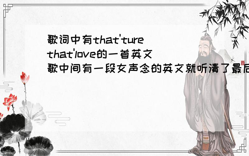 歌词中有that'ture that'love的一首英文歌中间有一段女声念的英文就听清了最后两句That's tureThat's love万分感谢····
