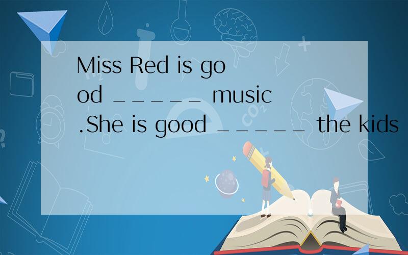 Miss Red is good _____ music.She is good _____ the kids in the music club.A.at :with B.with :at拜Miss Red is good _____ music.She is good _____ the kids in the music club.A.at :with B.with :at 为什么选A不选B