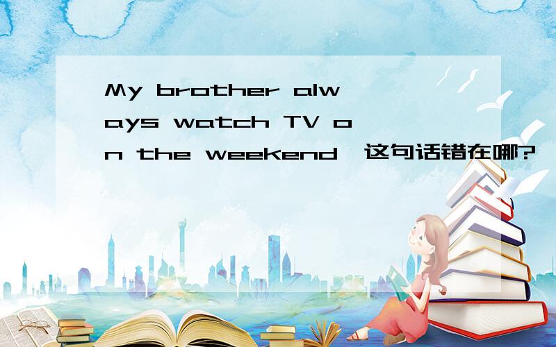 My brother always watch TV on the weekend,这句话错在哪?