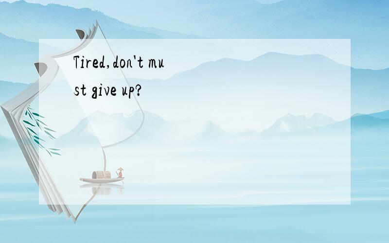 Tired,don't must give up?