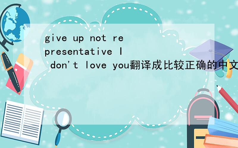 give up not representative I don't love you翻译成比较正确的中文 或者帮忙翻译 “放弃,不代表我不爱你