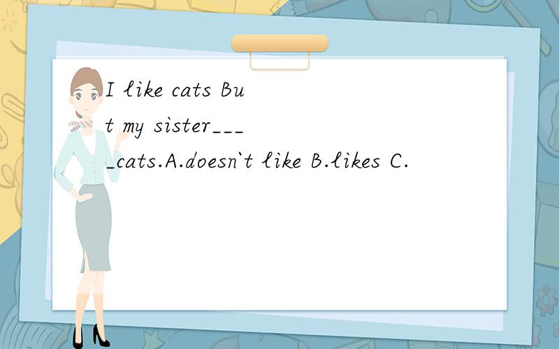 I like cats But my sister____cats.A.doesn`t like B.likes C.