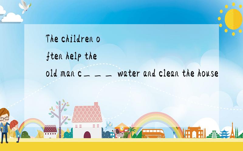 The children often help the old man c___ water and clean the house