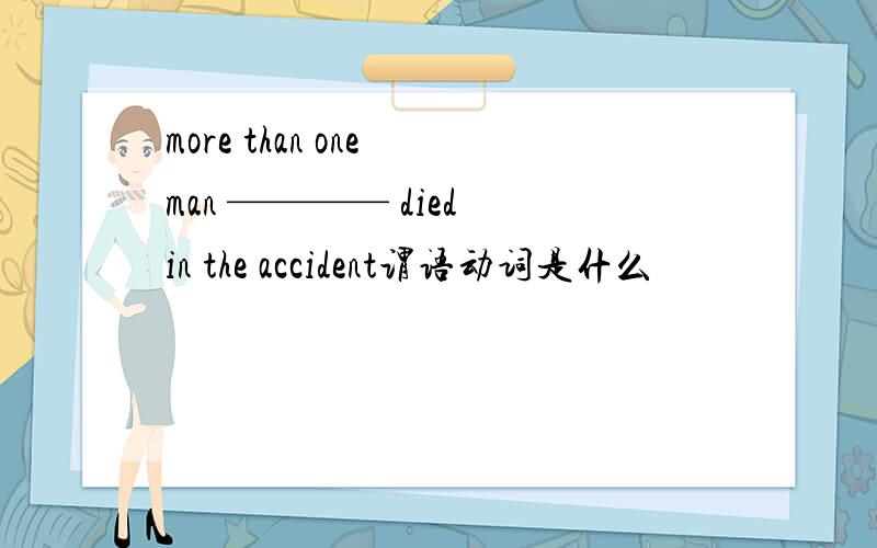 more than one man ———— died in the accident谓语动词是什么