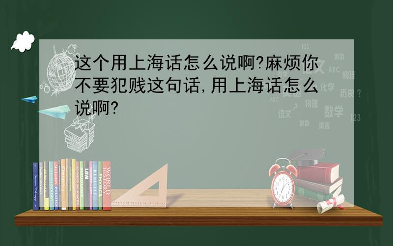这个用上海话怎么说啊?麻烦你不要犯贱这句话,用上海话怎么说啊?