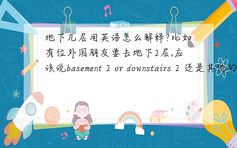 地下几层用英语怎么解释?比如有位外国朋友要去地下2层,应该说basement 2 or downstairs 2 还是其他的?