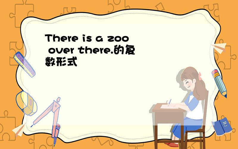 There is a zoo over there.的复数形式