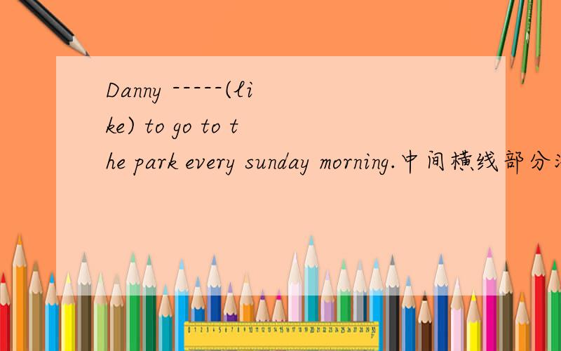 Danny -----(like) to go to the park every sunday morning.中间横线部分添什么?