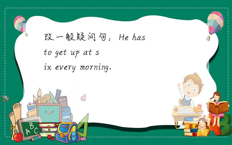 改一般疑问句：He has to get up at six every morning.
