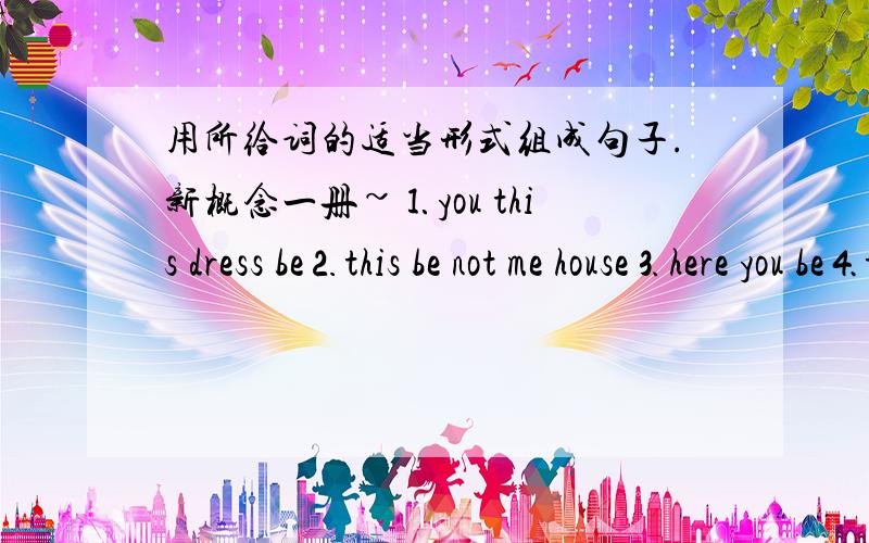 用所给词的适当形式组成句子.新概念一册~⒈you this dress be⒉this be not me house⒊here you be⒋this be me⒌watch not he be it⒍here be you book and shirt⒎this be not he ticket⒏that be she number⒐she be too Chinese ⒑what