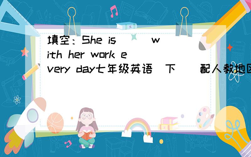 填空：She is () with her work every day七年级英语（下）（配人教地区使用）Unit 4 单元测试