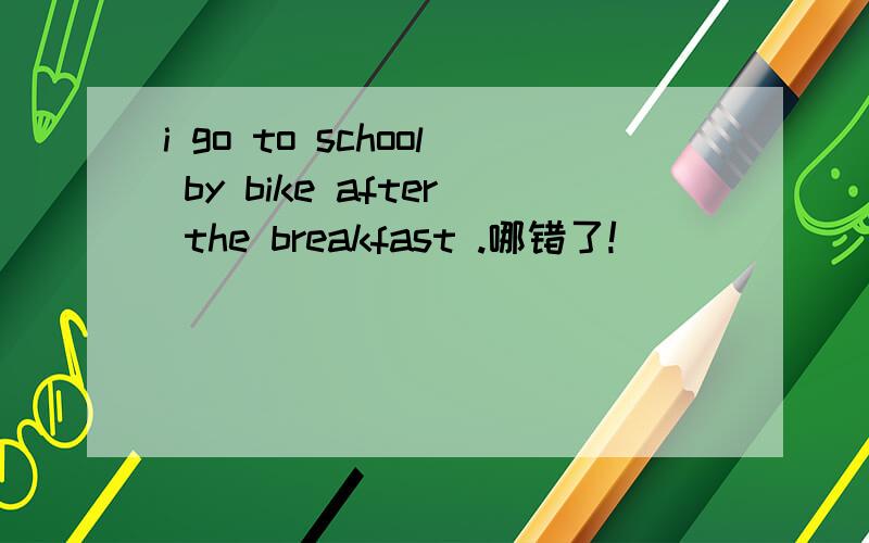 i go to school by bike after the breakfast .哪错了!