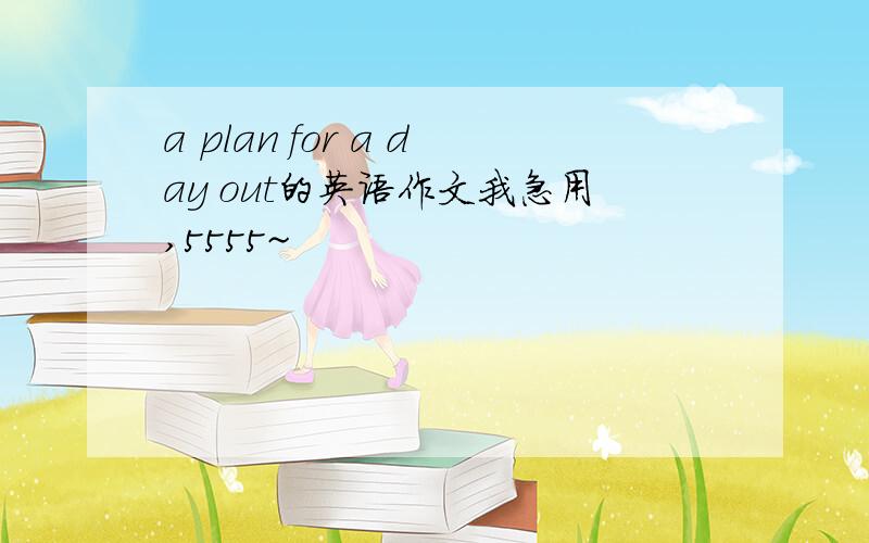 a plan for a day out的英语作文我急用,5555~