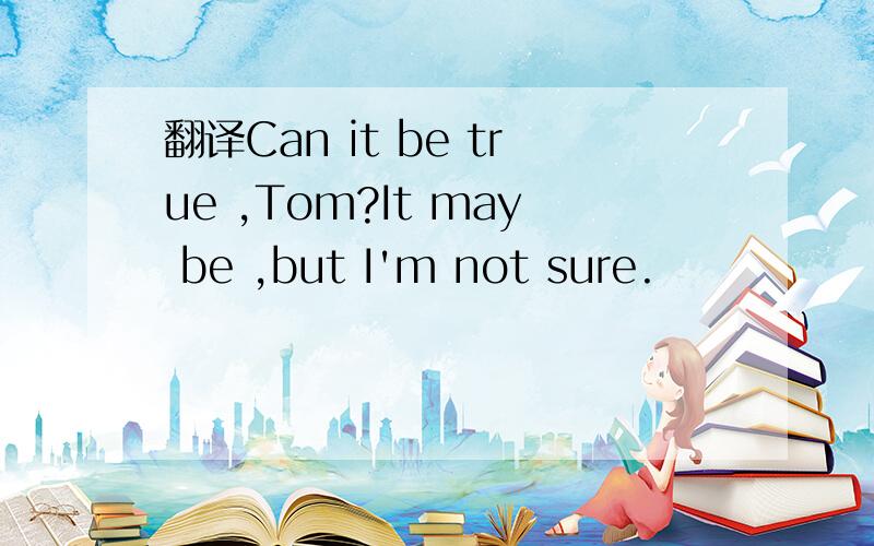 翻译Can it be true ,Tom?It may be ,but I'm not sure.