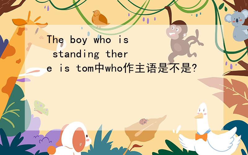 The boy who is standing there is tom中who作主语是不是?