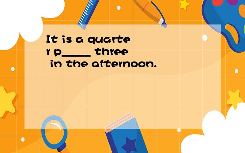 It is a quarter p_____ three in the afternoon.