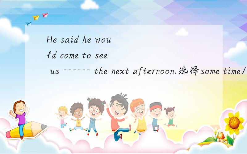 He said he would come to see us ------ the next afternoon.选择some time/ sometime/ sometimes拜托�
