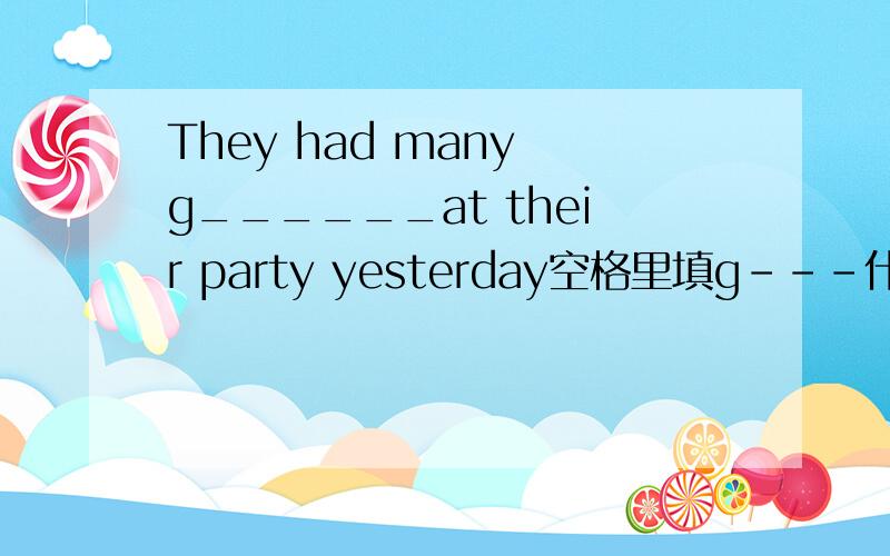 They had many g______at their party yesterday空格里填g---什麽?
