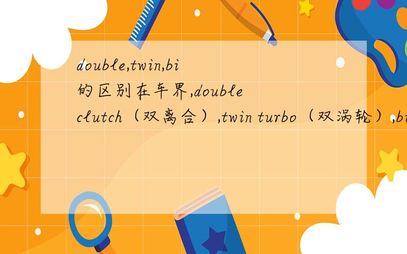 double,twin,bi的区别在车界,double clutch（双离合）,twin turbo（双涡轮）,bi turbo（双涡轮）中的double,twin,bi都是“双”的意思,但是为什么用了不同的词?