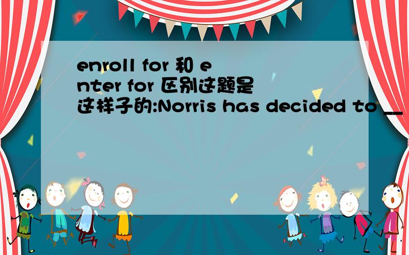 enroll for 和 enter for 区别这题是这样子的:Norris has decided to __ for some evening classes next term now that he has settled down in NY.A.enroll B.enlist C.engage D.enter我困惑的是答案是A,也是参加报名的意思.
