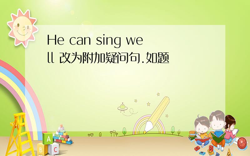 He can sing well 改为附加疑问句.如题