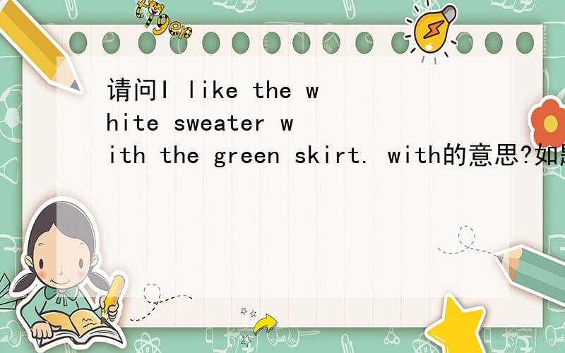 请问I like the white sweater with the green skirt. with的意思?如题,with的意思是什么?我除了衣+裤,衣+裙可以用with连接外,还能说衬衣、线衫、外套之类的搭配吗?比如“I like the white sweater with the green jacke