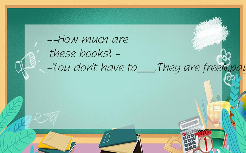 --How much are these books?--You don't have to___.They are freeA.pay them B.pay for them C.cost them D.spend them