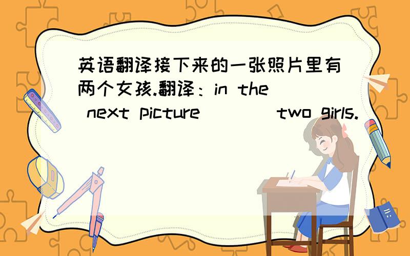 英语翻译接下来的一张照片里有两个女孩.翻译：in the next picture ___ two girls.