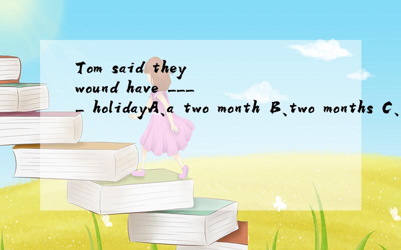 Tom said they wound have ____ holidayA、a two month B、two months C、two-months D、 two month's